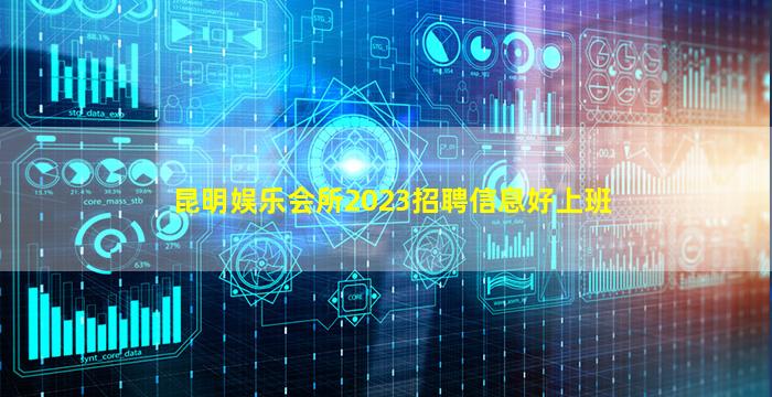 昆明娱乐会所2023招聘信息好上班